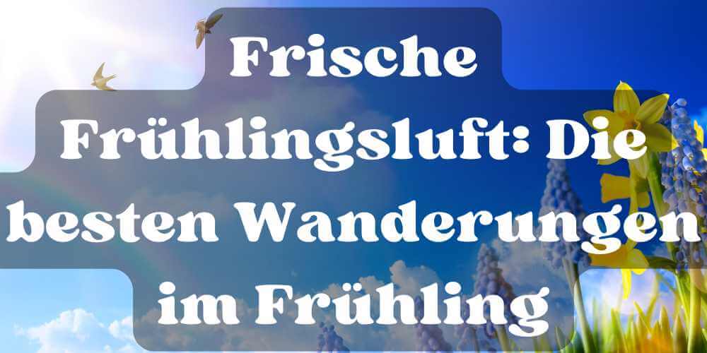 Frische Frühlingsluft: Die besten Wanderungen im Frühling